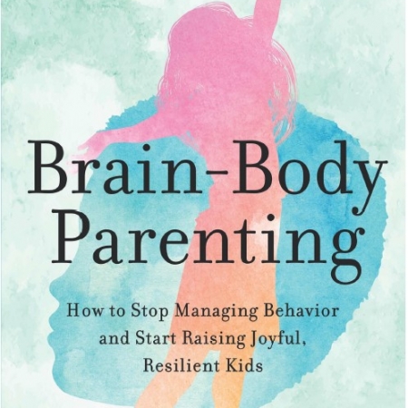 Brain-Body Parenting How to Stop Managing Behavior and Start Raising Joyful, Resilient Kids