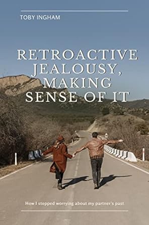 Retroactive Jealousy, Making Sense of It: How to stop obsessing about your partner’s past