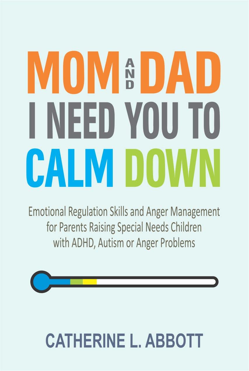 Mom and Dad, I Need You to Calm Down: Emotional Regulation Skills and Anger Management for Parents Raising Special Needs Children with ADHD, Autism or Anger Problems (Mindful Parenting Book 3)