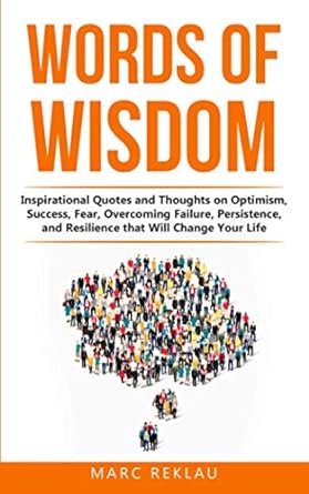 Words of Wisdom: Inspirational Quotes and Thoughts on Optimism, Success, Fear, Overcoming Failure,Persistence, and Resilience that Will Change Your Life. (Change your habits, change your life)