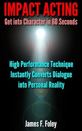 Impact Acting How to get into Character in 60 Seconds: High Performance Technique Converts Dialogue into Personal Reality