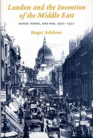 London and the Invention of the Middle East: Money, Power and War, 1902-22: Money, Power, and War, 1902-1922