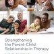 Strengthening the Parent–Child Relationship in Therapy: Laying the Foundation for Healthy Development