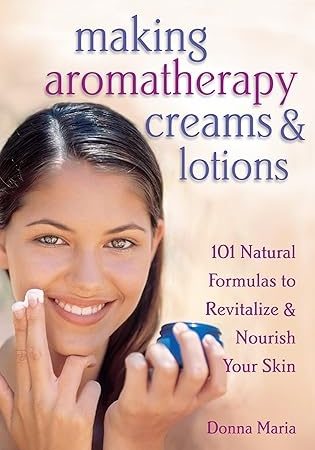 Making Aromatherapy Creams and Lotions: 101 Natural Formulas to Revitalize & Nourish Your Skin