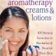 Making Aromatherapy Creams and Lotions: 101 Natural Formulas to Revitalize & Nourish Your Skin