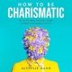 How to Be Charismatic: The Secret to Being Charming, Sociable, Confident and Likeable by Everyone